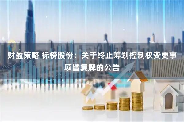 财盈策略 标榜股份：关于终止筹划控制权变更事项暨复牌的公告