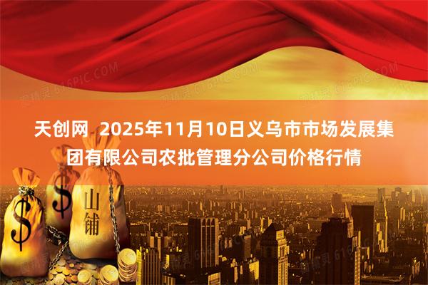 天创网  2025年11月10日义乌市市场发展集团有限公司农批管理分公司价格行情
