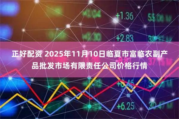 正好配资 2025年11月10日临夏市富临农副产品批发市场有限责任公司价格行情