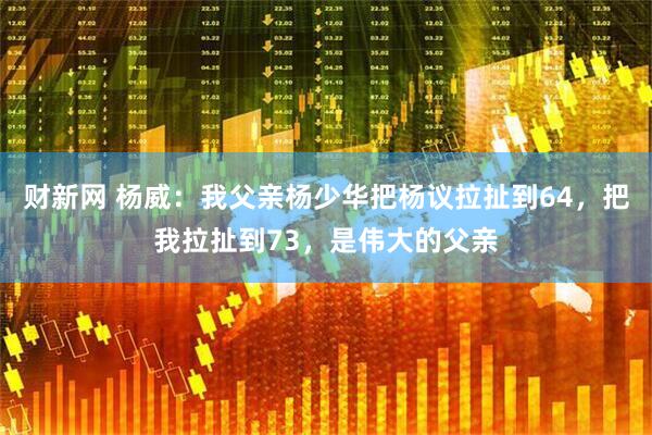 财新网 杨威：我父亲杨少华把杨议拉扯到64，把我拉扯到73，是伟大的父亲