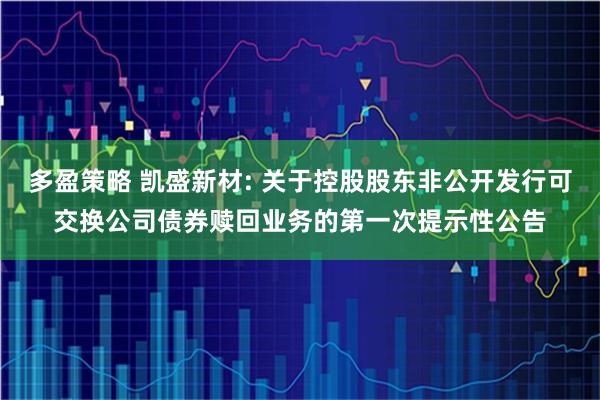 多盈策略 凯盛新材: 关于控股股东非公开发行可交换公司债券赎回业务的第一次提示性公告