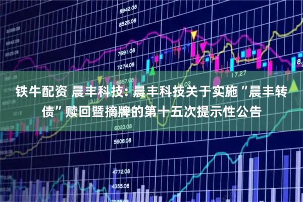 铁牛配资 晨丰科技: 晨丰科技关于实施“晨丰转债”赎回暨摘牌的第十五次提示性公告