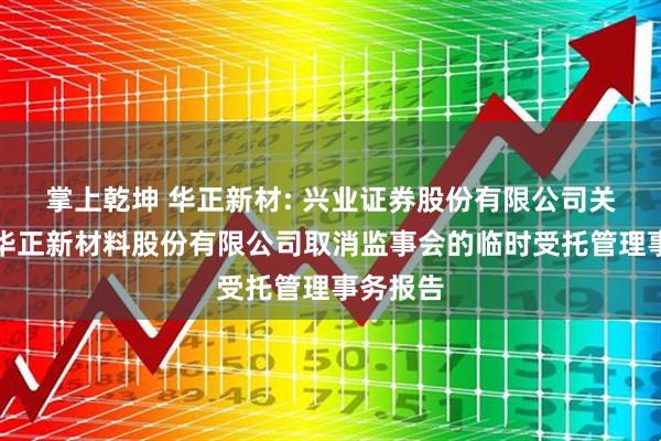 掌上乾坤 华正新材: 兴业证券股份有限公司关于浙江华正新材料股份有限公司取消监事会的临时受托管理事务报告