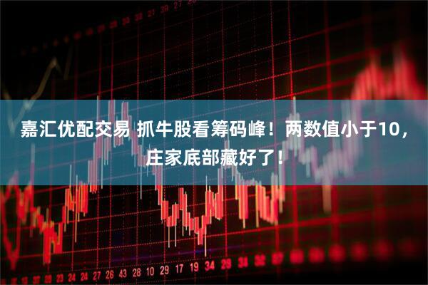 嘉汇优配交易 抓牛股看筹码峰！两数值小于10，庄家底部藏好了！