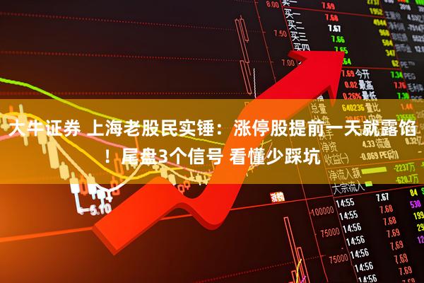 大牛证券 上海老股民实锤：涨停股提前一天就露馅！尾盘3个信号 看懂少踩坑