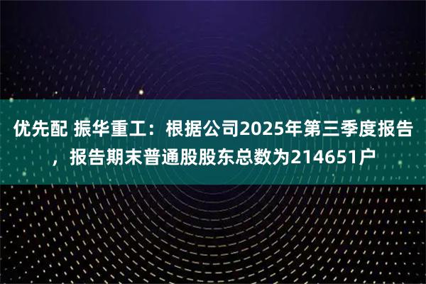 优先配 振华重工：根据公司2025年第三季度报告，报告期末普通股股东总数为214651户