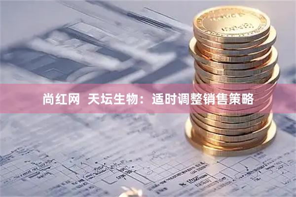 尚红网  天坛生物：适时调整销售策略