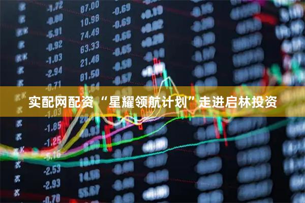 实配网配资 “星耀领航计划”走进启林投资