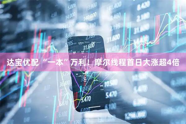 达宝优配 “一本”万利！摩尔线程首日大涨超4倍