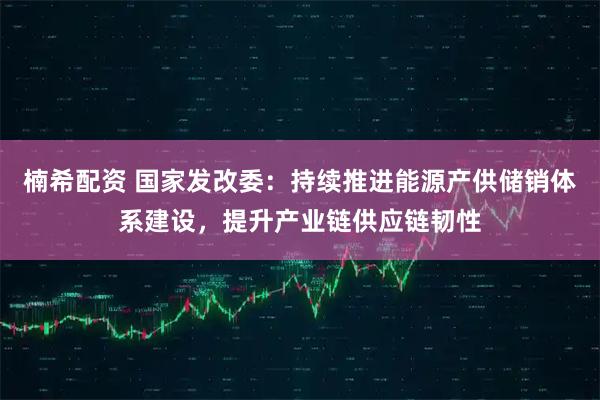 楠希配资 国家发改委：持续推进能源产供储销体系建设，提升产业链供应链韧性