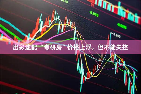 出彩速配 “考研房”价格上浮，但不能失控