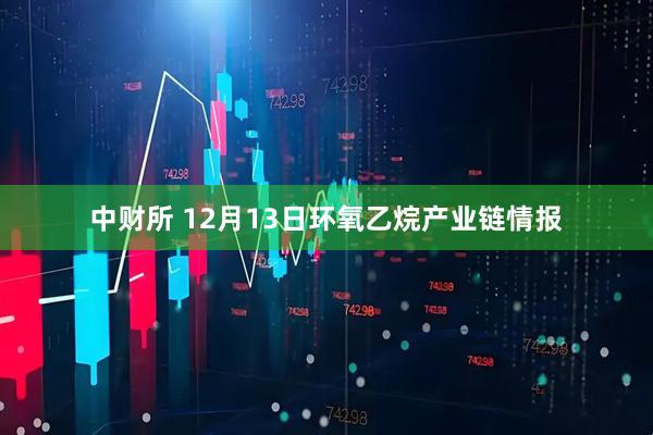 中财所 12月13日环氧乙烷产业链情报