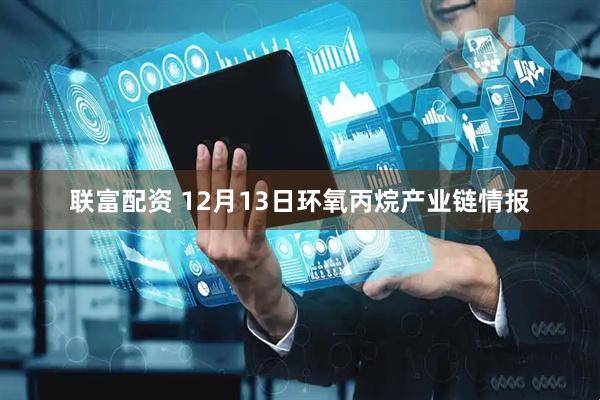联富配资 12月13日环氧丙烷产业链情报