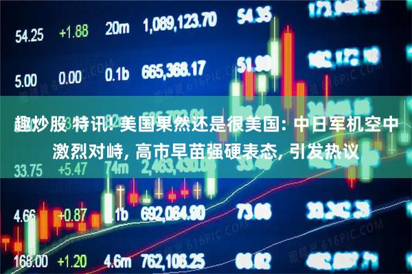 趣炒股 特讯! 美国果然还是很美国: 中日军机空中激烈对峙, 高市早苗强硬表态, 引发热议