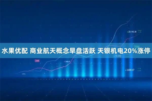 水果优配 商业航天概念早盘活跃 天银机电20%涨停