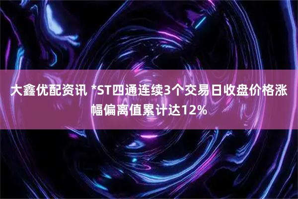 大鑫优配资讯 *ST四通连续3个交易日收盘价格涨幅偏离值累计达12%