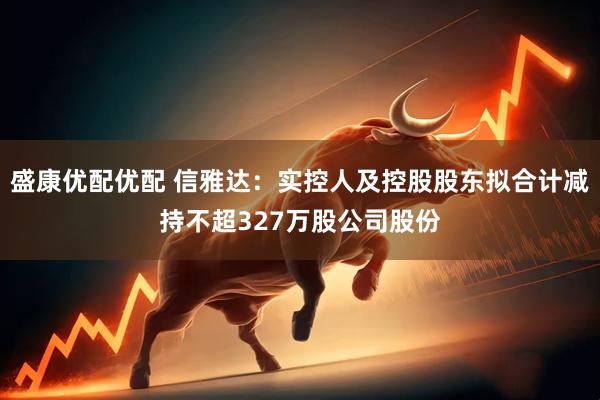 盛康优配优配 信雅达：实控人及控股股东拟合计减持不超327万股公司股份