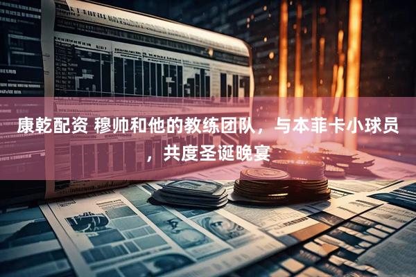 康乾配资 穆帅和他的教练团队，与本菲卡小球员，共度圣诞晚宴