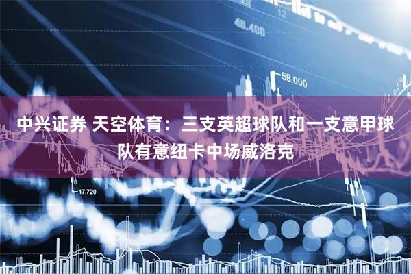 中兴证券 天空体育：三支英超球队和一支意甲球队有意纽卡中场威洛克
