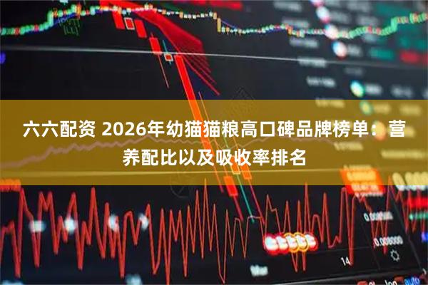 六六配资 2026年幼猫猫粮高口碑品牌榜单：营养配比以及吸收率排名
