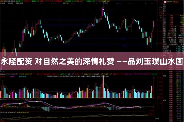 永隆配资 对自然之美的深情礼赞 ——品刘玉璞山水画