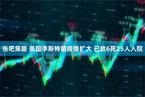 张吧策路 美国李斯特菌疫情扩大 已致6死25人入院