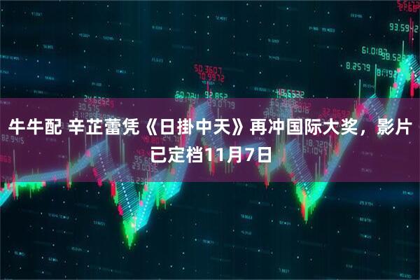 牛牛配 辛芷蕾凭《日掛中天》再冲国际大奖，影片已定档11月7日