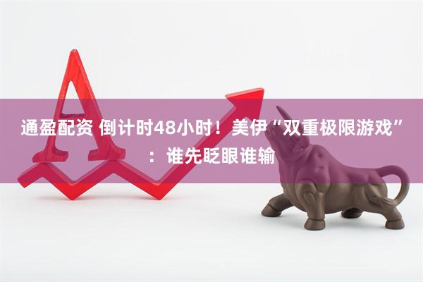 通盈配资 倒计时48小时！美伊“双重极限游戏”：谁先眨眼谁输