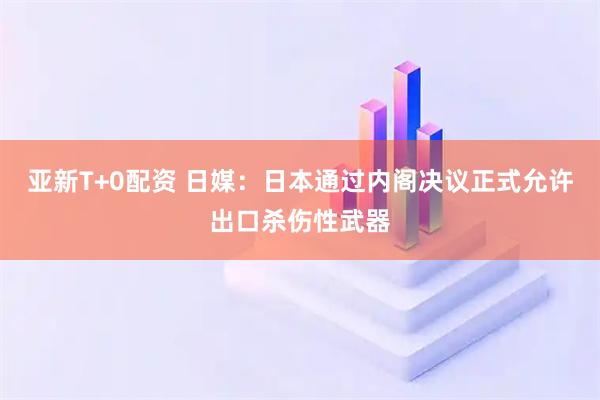 亚新T+0配资 日媒：日本通过内阁决议正式允许出口杀伤性武器