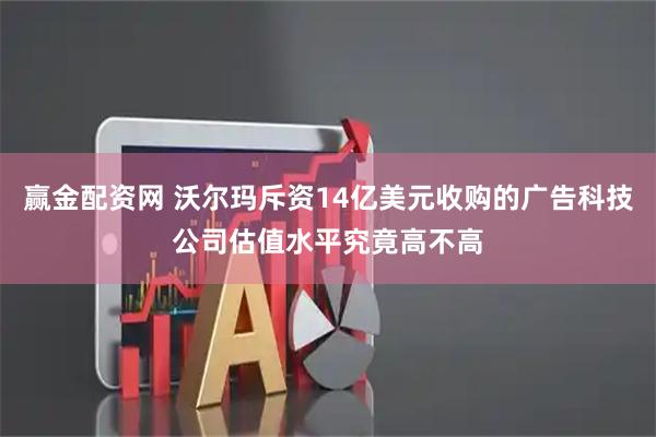 赢金配资网 沃尔玛斥资14亿美元收购的广告科技公司估值水平究竟高不高