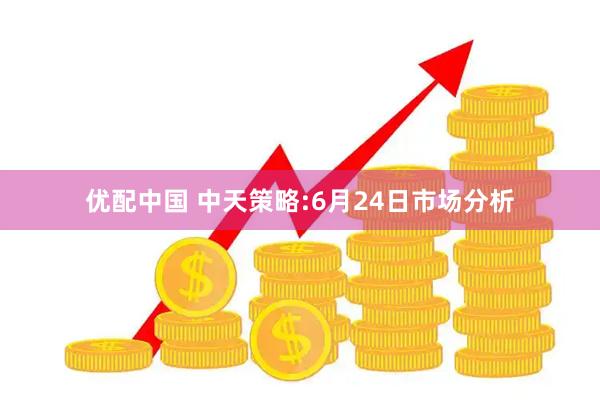 优配中国 中天策略:6月24日市场分析