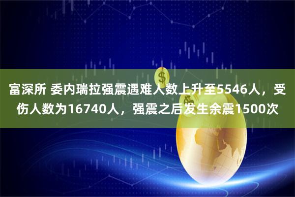 富深所 委内瑞拉强震遇难人数上升至5546人，受伤人数为16740人，强震之后发生余震1500次