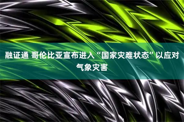 融证通 哥伦比亚宣布进入“国家灾难状态”以应对气象灾害